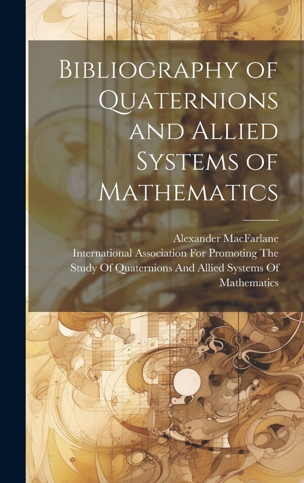 Bibliography of Quaternions and Allied Systems of Mathematics by Alexander Macfarlane, Hardcover | Indigo Chapters