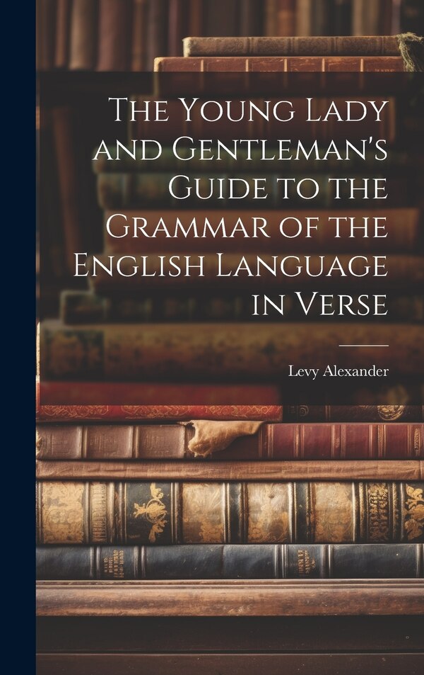 The Young Lady and Gentleman's Guide to the Grammar of the English Language in Verse by Levy Alexander, Hardcover | Indigo Chapters