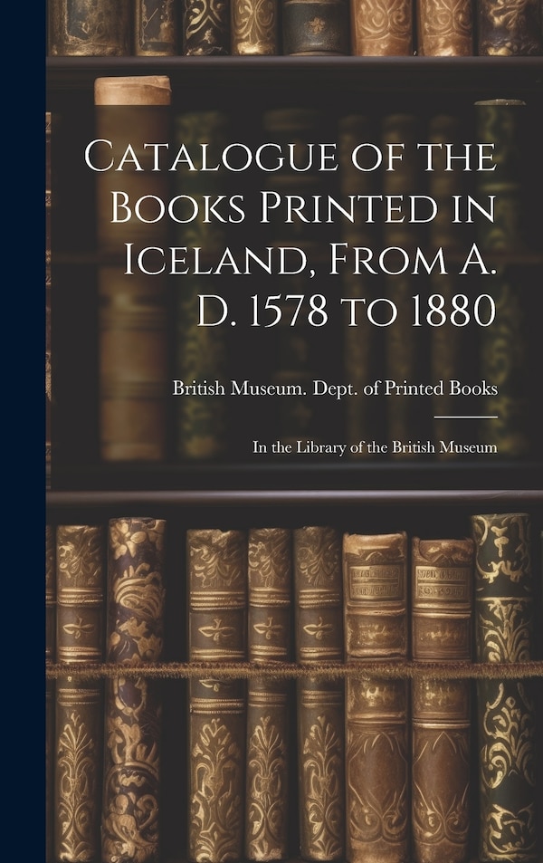 Catalogue of the Books Printed in Iceland From A. D. 1578 to 1880 by British Museum Dept of Printed Books, Hardcover | Indigo Chapters