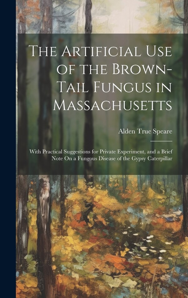 The Artificial Use of the Brown-Tail Fungus in Massachusetts by Alden True Speare, Hardcover | Indigo Chapters