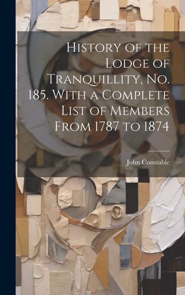 History of the Lodge of Tranquillity No. 185. With a Complete List of Members From 1787 to 1874 by John Constable, Hardcover | Indigo Chapters