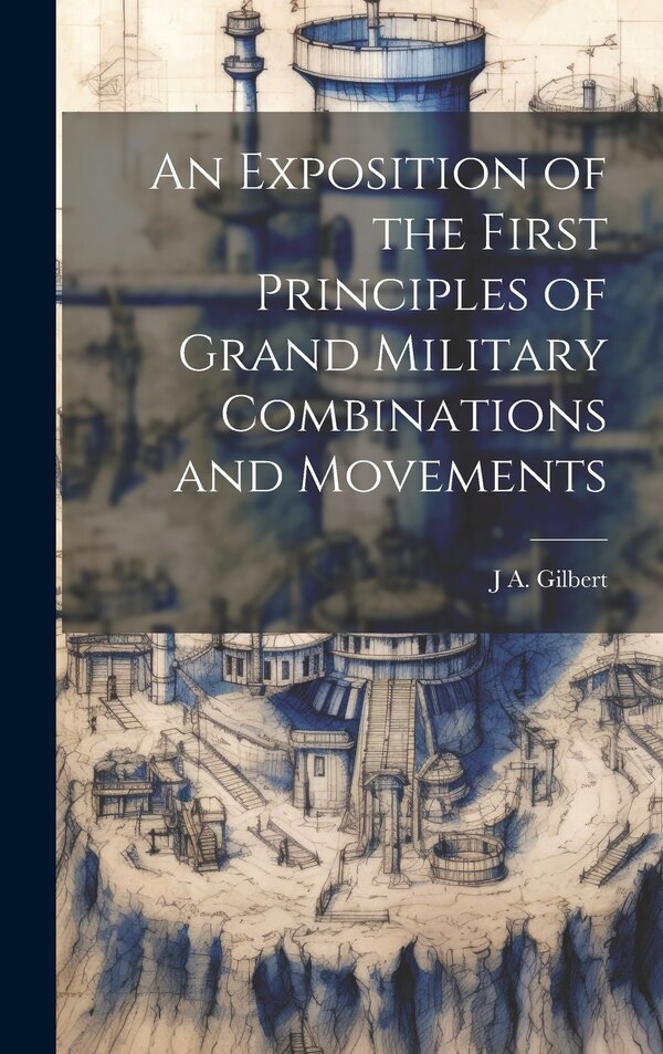 An Exposition of the First Principles of Grand Military Combinations and Movements by J A Gilbert, Hardcover | Indigo Chapters