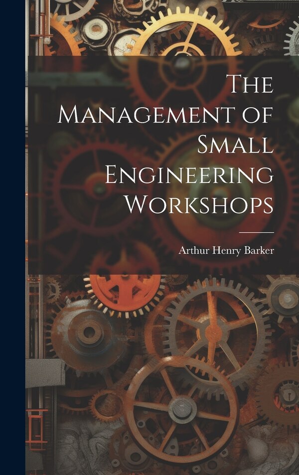 The Management of Small Engineering Workshops by Arthur Henry Barker, Hardcover | Indigo Chapters