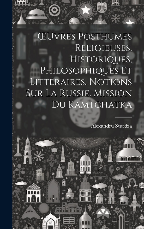 OEuvres Posthumes Religieuses Historiques Philosophiques Et Littéraires. Notions Sur La Russie. Mission Du Kamtchatka by Alexandru Sturdza