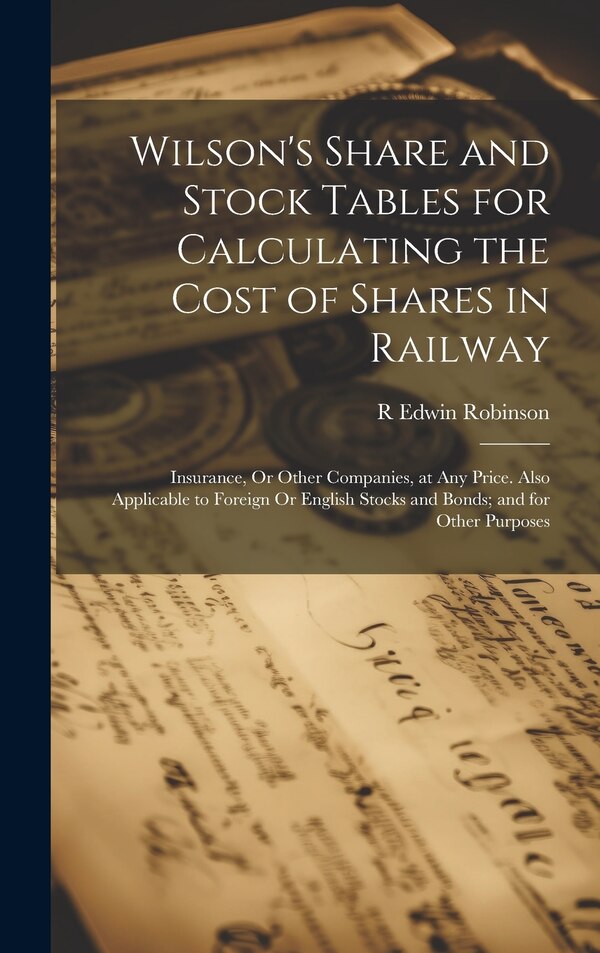 Wilson's Share and Stock Tables for Calculating the Cost of Shares in Railway by R Edwin Robinson, Hardcover | Indigo Chapters