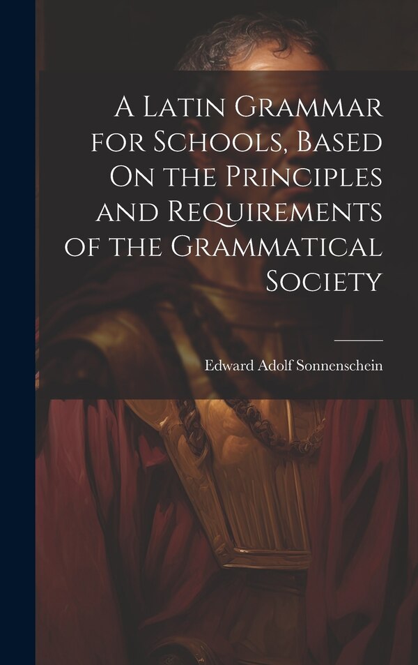 A Latin Grammar for Schools Based On the Principles and Requirements of the Grammatical Society by Edward Adolf Sonnenschein, Hardcover