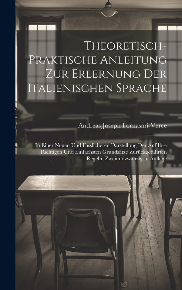 Theoretisch-Praktische Anleitung Zur Erlernung Der Italienischen Sprache by Andreas Joseph Fornasari-Verce, Hardcover | Indigo Chapters