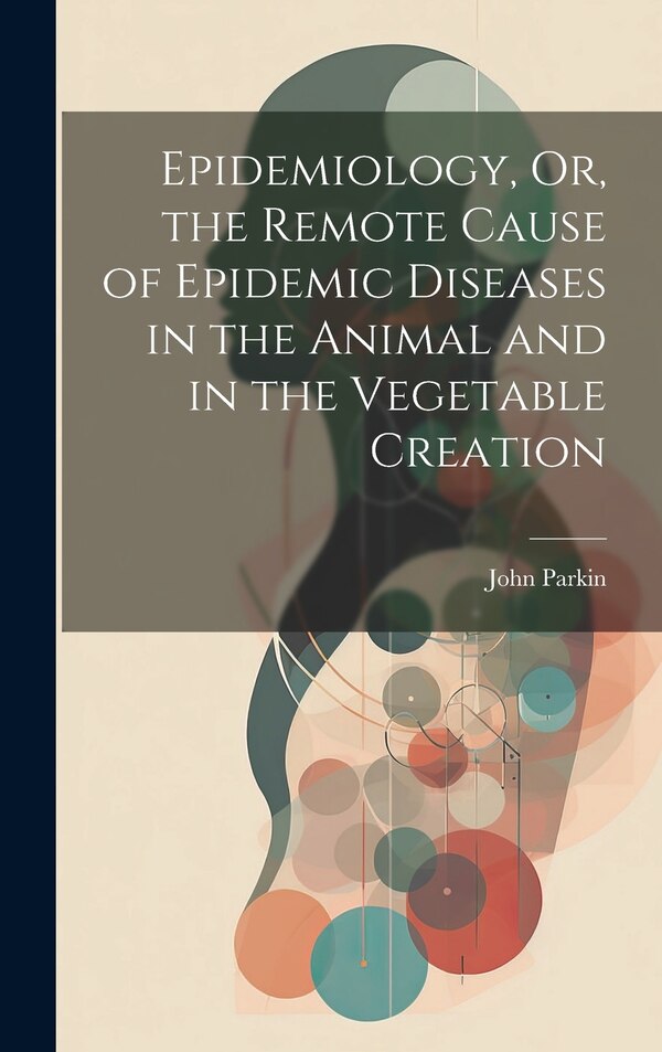 Epidemiology Or the Remote Cause of Epidemic Diseases in the Animal and in the Vegetable Creation by John Parkin, Hardcover | Indigo Chapters