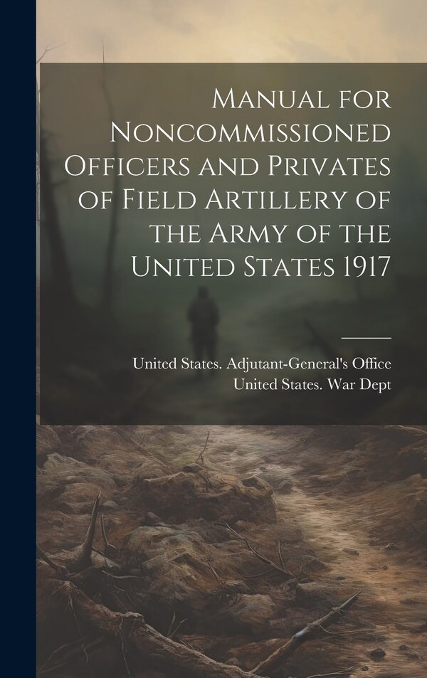 Manual for Noncommissioned Officers and Privates of Field Artillery of the Army of the United States 1917 by United States War Dept, Hardcover