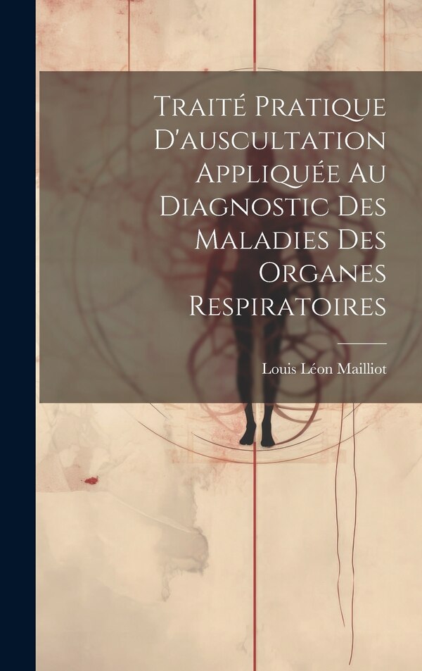 Traité Pratique D'auscultation Appliquée Au Diagnostic Des Maladies Des Organes Respiratoires by Louis Léon Mailliot, Hardcover | Indigo Chapters
