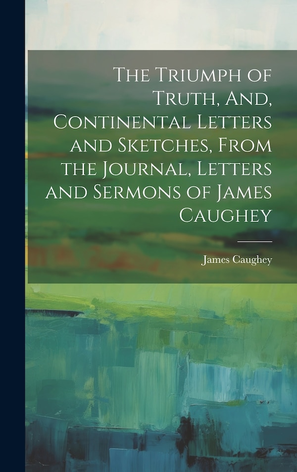 The Triumph of Truth And Continental Letters and Sketches From the Journal Letters and Sermons of James Caughey, Hardcover | Indigo Chapters