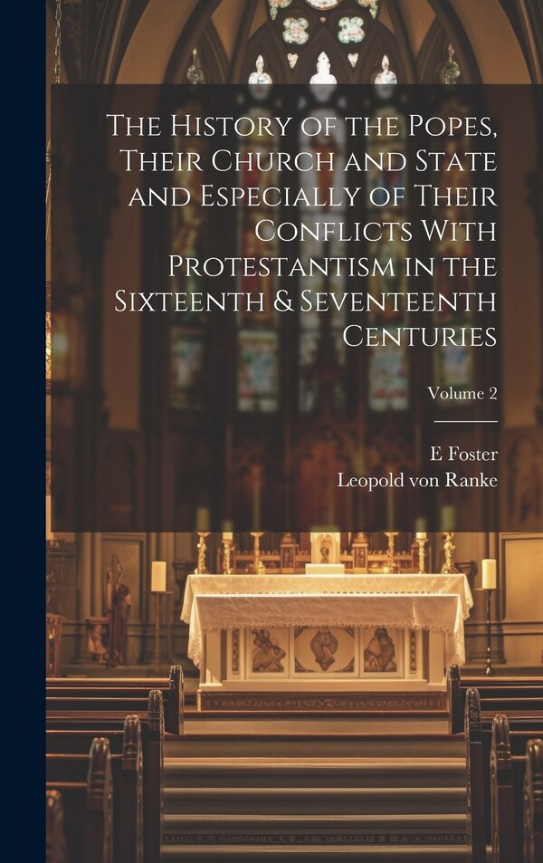 The History of the Popes Their Church and State and Especially of Their Conflicts With Protestantism in the Sixteenth & Seventeenth