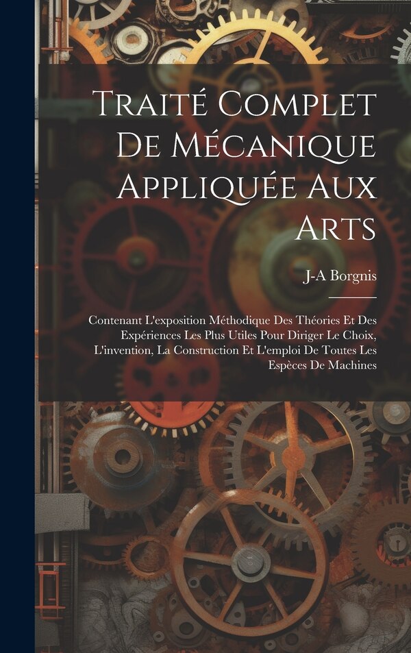 Traité Complet De Mécanique Appliquée Aux Arts by J-a Borgnis, Hardcover | Indigo Chapters