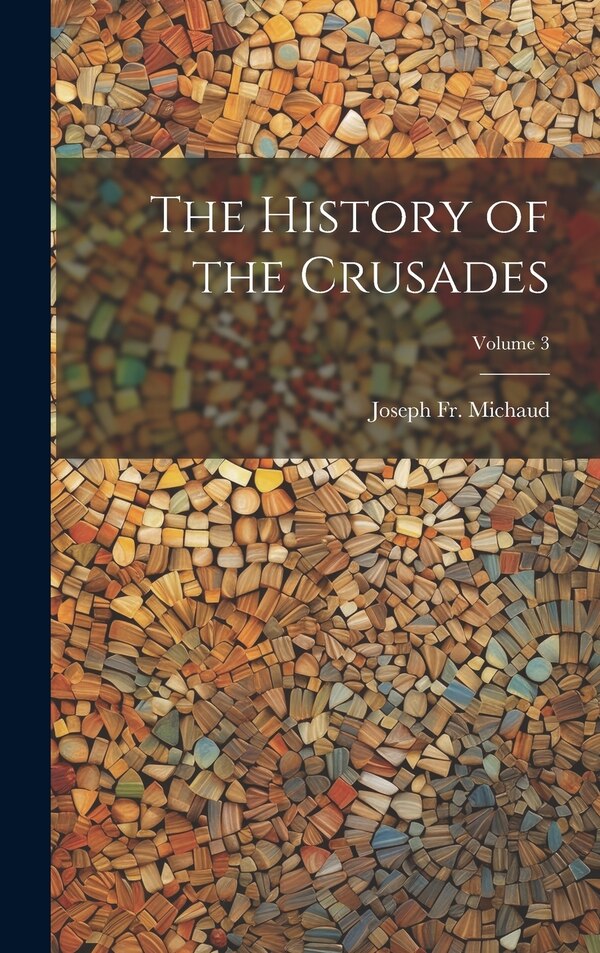 The History of the Crusades; Volume 3 by Joseph Michaud, Hardcover | Indigo Chapters