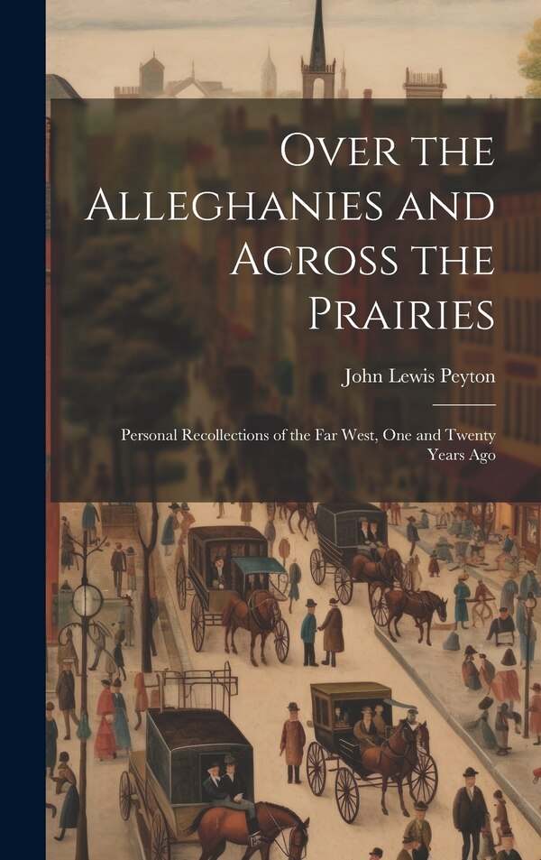 Over the Alleghanies and Across the Prairies by John Lewis Peyton, Hardcover | Indigo Chapters