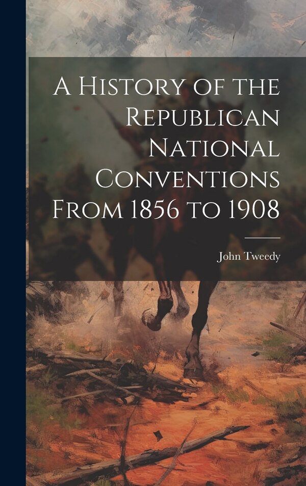 A History of the Republican National Conventions From 1856 to 1908 by John Tweedy, Hardcover | Indigo Chapters