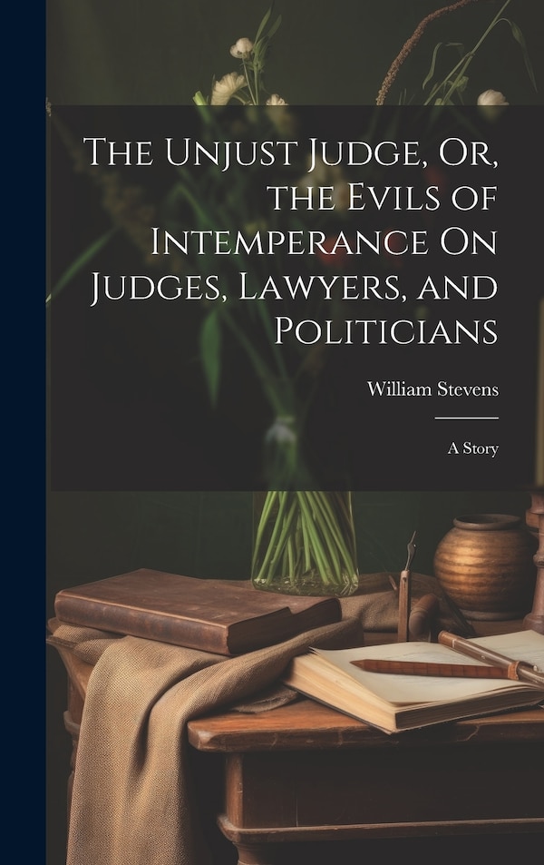 The Unjust Judge Or the Evils of Intemperance On Judges Lawyers and Politicians by William Stevens, Hardcover | Indigo Chapters