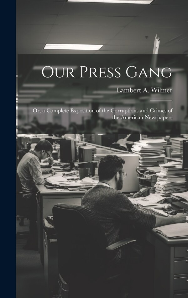 Our Press Gang; Or a Complete Exposition of the Corruptions and Crimes of the American Newspapers by Lambert a Wilmer, Hardcover | Indigo Chapters