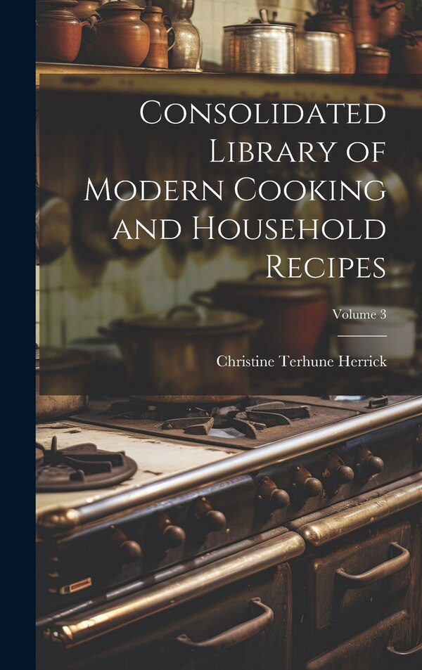 Consolidated Library of Modern Cooking and Household Recipes; Volume 3 by Christine Terhune Herrick, Hardcover | Indigo Chapters