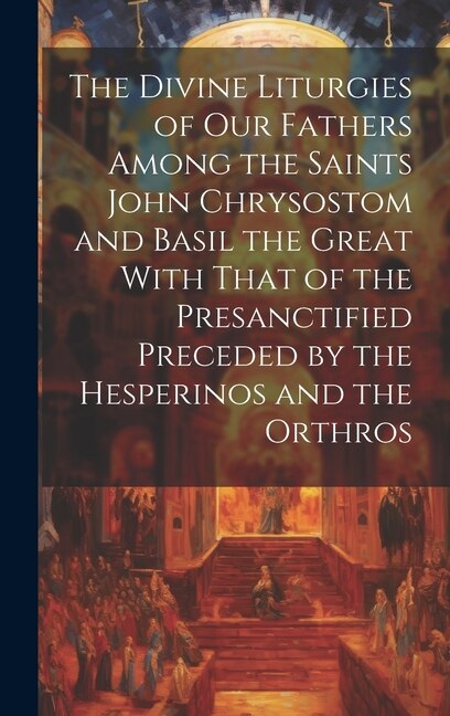 The Divine Liturgies of Our Fathers Among the Saints John Chrysostom and Basil the Great With That of the Presanctified Preceded by the by Anonymous