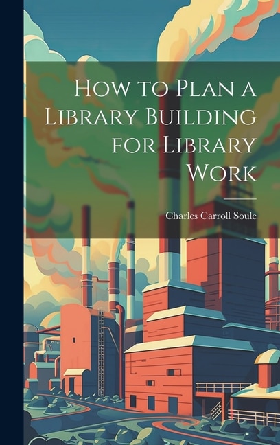 How to Plan a Library Building for Library Work by Charles Carroll Soule, Hardcover | Indigo Chapters