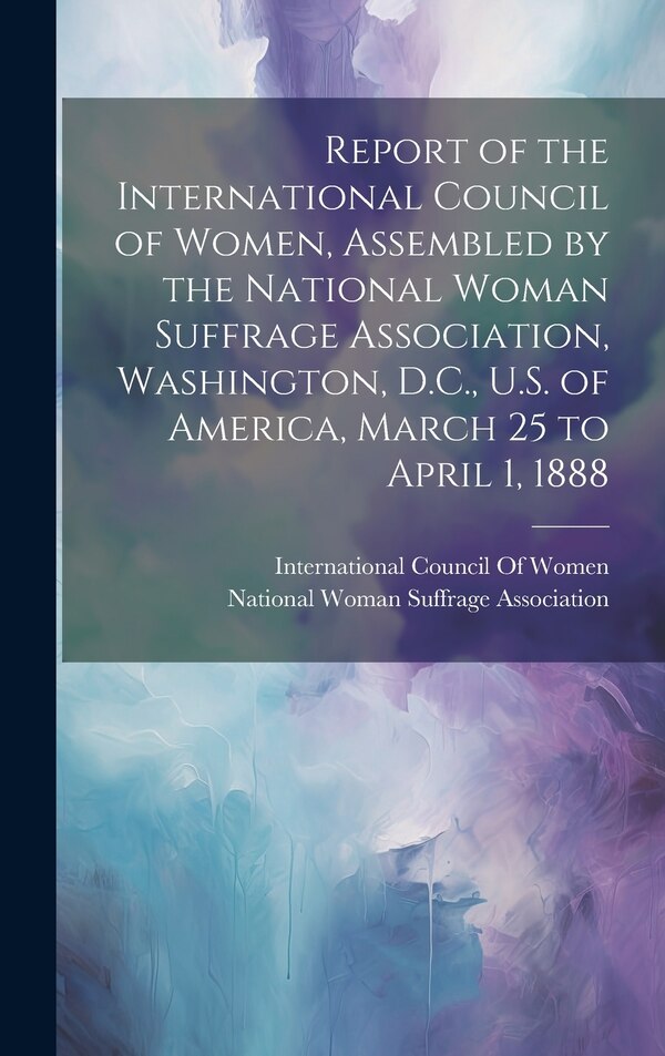 Report of the International Council of Women Assembled by the National Woman Suffrage Association Washington D.C. U.S. of America, Hardcover