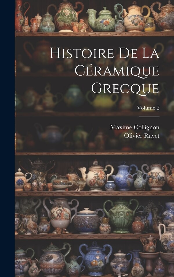 Histoire De La Céramique Grecque; Volume 2 by Olivier Rayet, Hardcover | Indigo Chapters