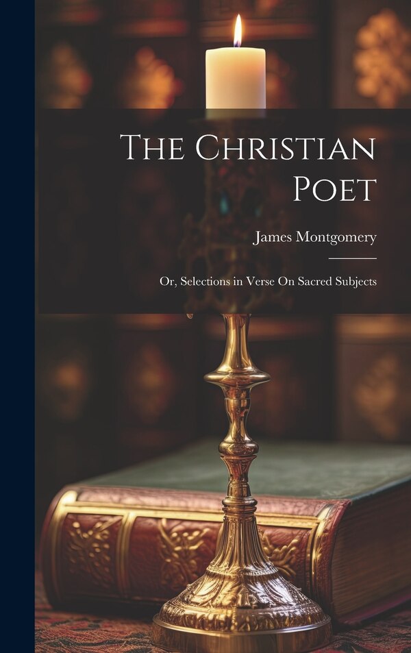 The Christian Poet; Or Selections in Verse On Sacred Subjects by James Montgomery, Hardcover | Indigo Chapters
