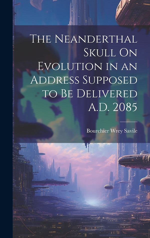 The Neanderthal Skull On Evolution in an Address Supposed to Be Delivered A.D. 2085 by Bourchier Wrey Savile, Hardcover | Indigo Chapters