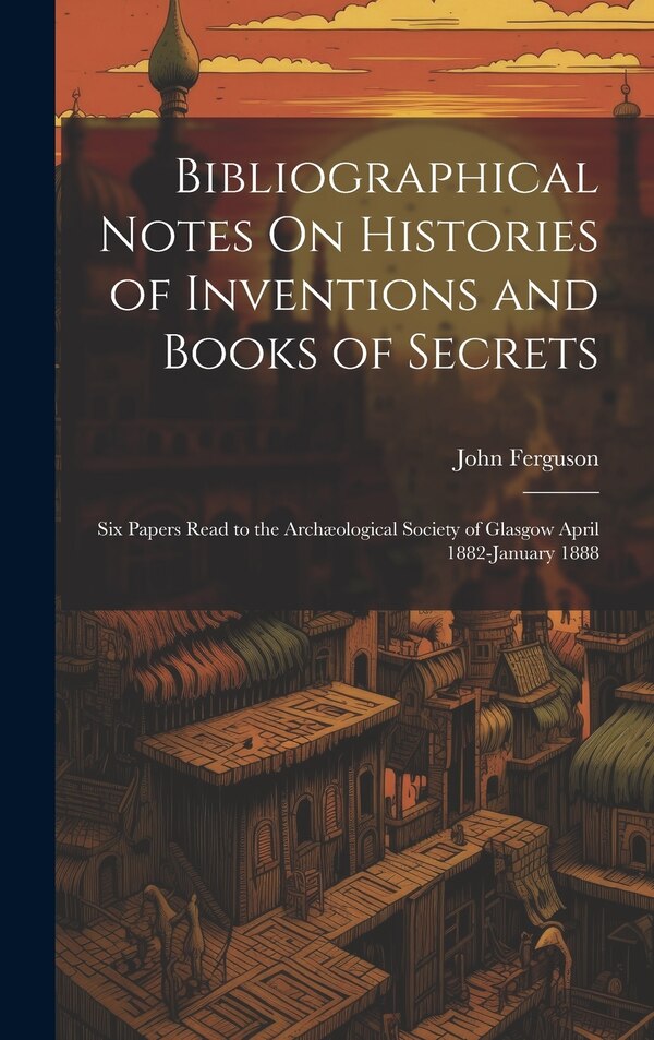 Bibliographical Notes On Histories of Inventions and Books of Secrets by John Ferguson, Hardcover | Indigo Chapters