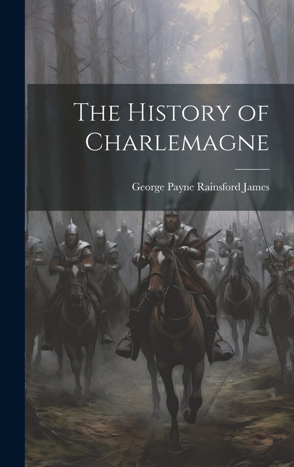 The History of Charlemagne by George Payne Rainsford James, Hardcover | Indigo Chapters