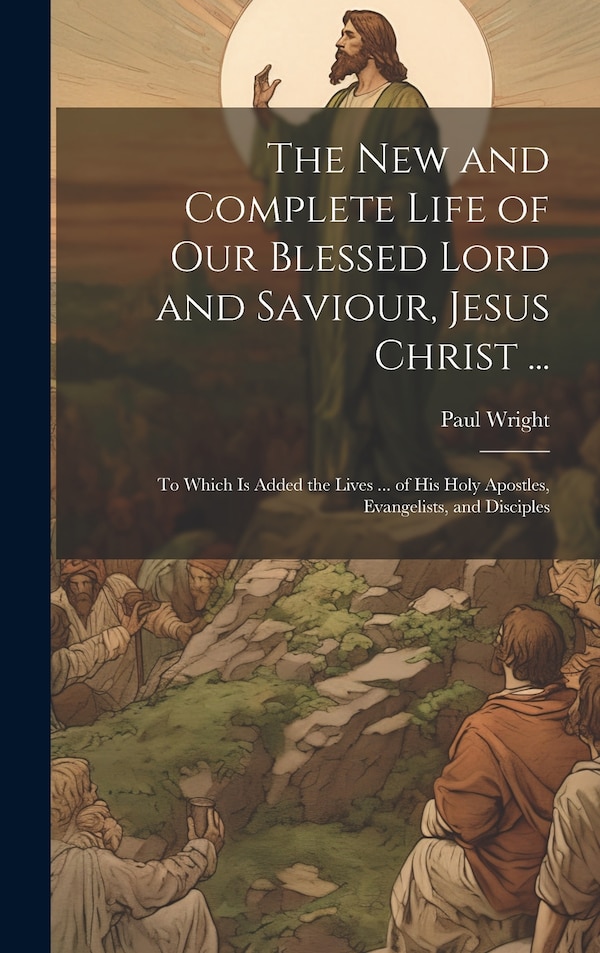 The New and Complete Life of Our Blessed Lord and Saviour Jesus Christ . by Paul Wright, Hardcover | Indigo Chapters
