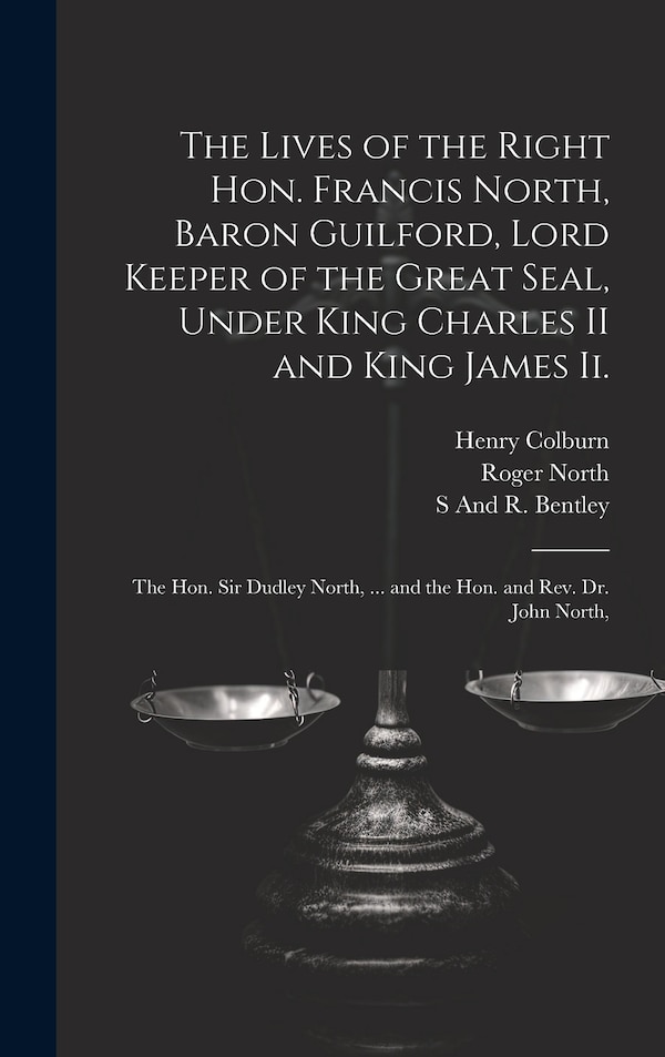 The Lives of the Right Hon. Francis North Baron Guilford Lord Keeper of the Great Seal Under King Charles II and King James Ii by Roger North
