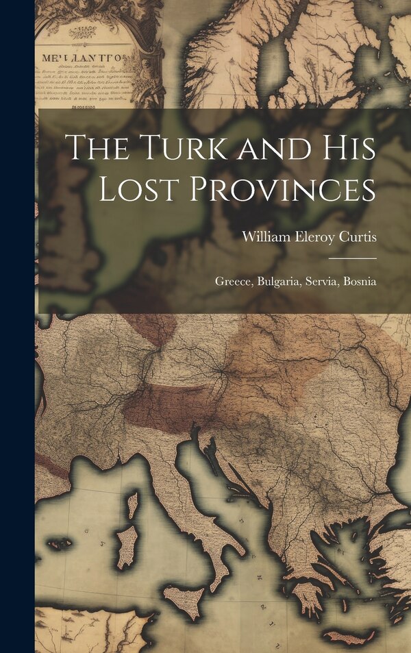 The Turk and His Lost Provinces by William Eleroy Curtis, Hardcover | Indigo Chapters