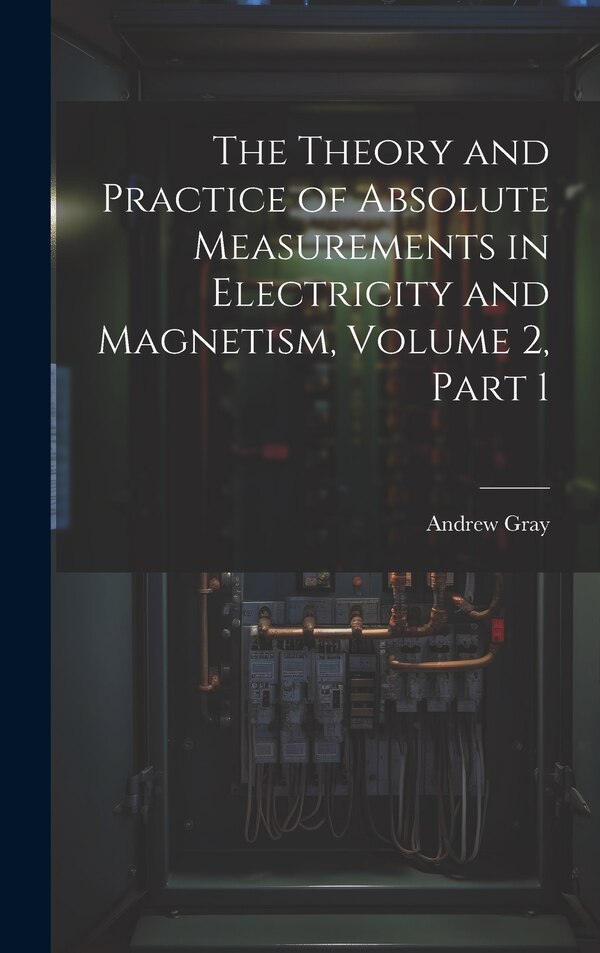 The Theory and Practice of Absolute Measurements in Electricity and Magnetism Volume 2 part 1 by Andrew Gray, Hardcover | Indigo Chapters