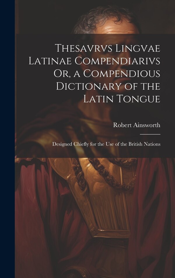 Thesavrvs Lingvae Latinae Compendiarivs Or a Compendious Dictionary of the Latin Tongue by Robert Ainsworth, Hardcover | Indigo Chapters