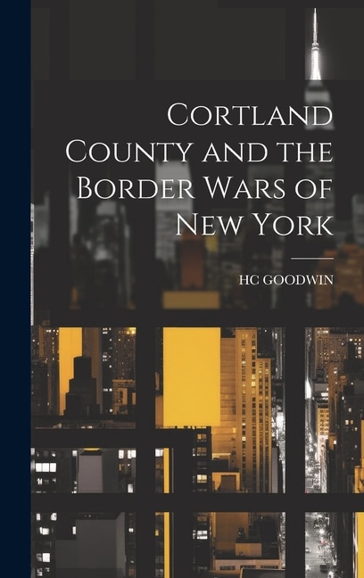 Cortland County and the Border Wars of New York by Hc Goodwin, Hardcover | Indigo Chapters