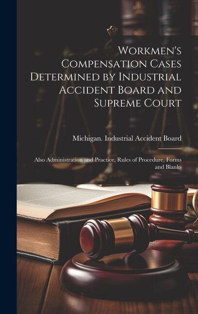 Workmen's Compensation Cases Determined by Industrial Accident Board and Supreme Court by Michigan Industrial Accident Board, Hardcover