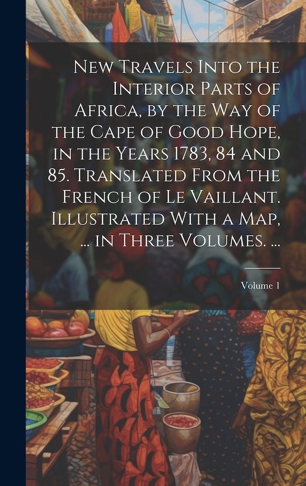 New Travels Into the Interior Parts of Africa by the Way of the Cape of Good Hope in the Years 1783 84 and 85. Translated From the by Anonymous