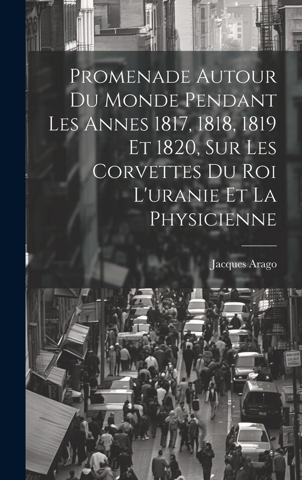 Promenade Autour Du Monde Pendant Les Annes 1817 1818 1819 Et 1820 Sur Les Corvettes Du Roi L'uranie Et La Physicienne by Jacques Arago