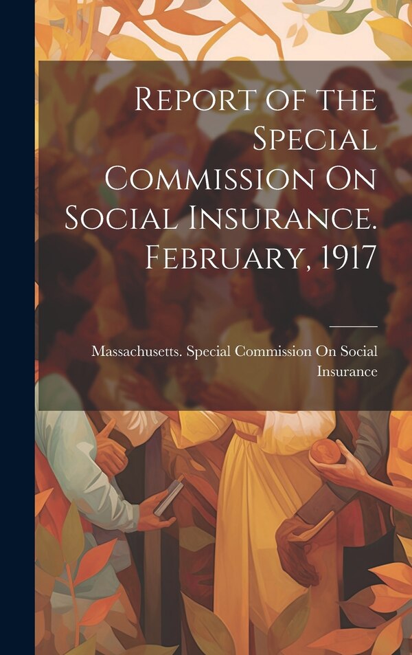 Report of the Special Commission On Social Insurance. February 1917 by Massachusetts Special Commission on, Hardcover | Indigo Chapters