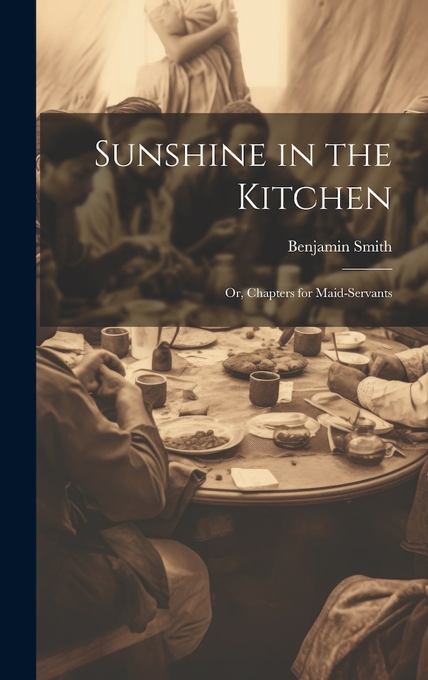 Sunshine in the Kitchen; Or Chapters for Maid-Servants by Benjamin Smith, Hardcover | Indigo Chapters