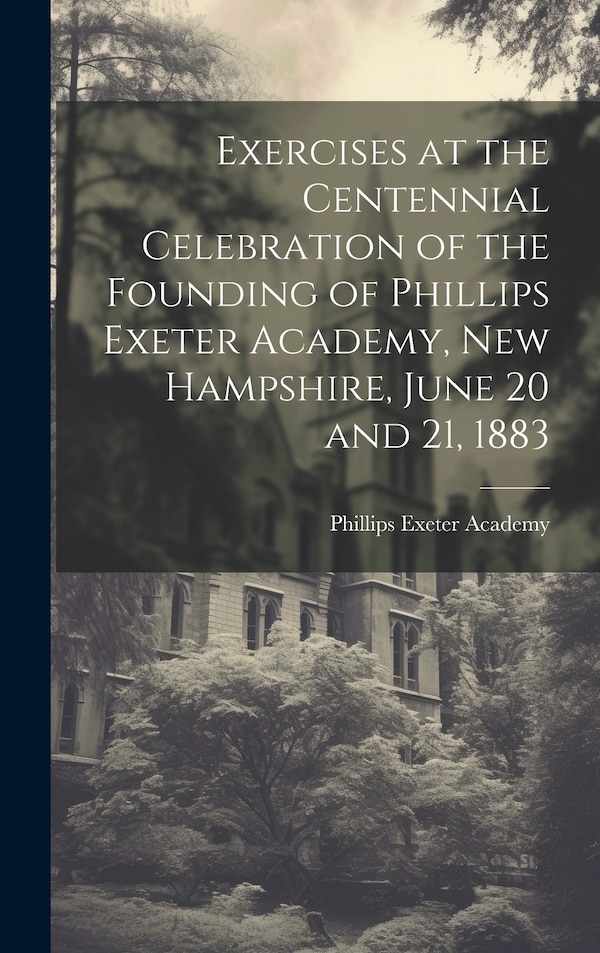 Exercises at the Centennial Celebration of the Founding of Phillips Exeter Academy New Hampshire June 20 and 21 1883, Hardcover | Indigo Chapters