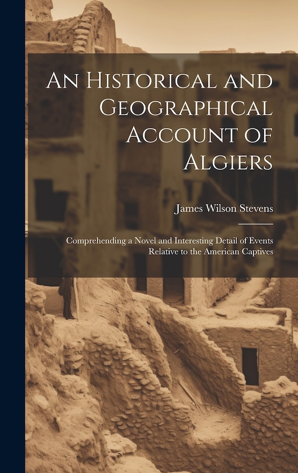 An Historical and Geographical Account of Algiers by James Wilson Stevens, Hardcover | Indigo Chapters