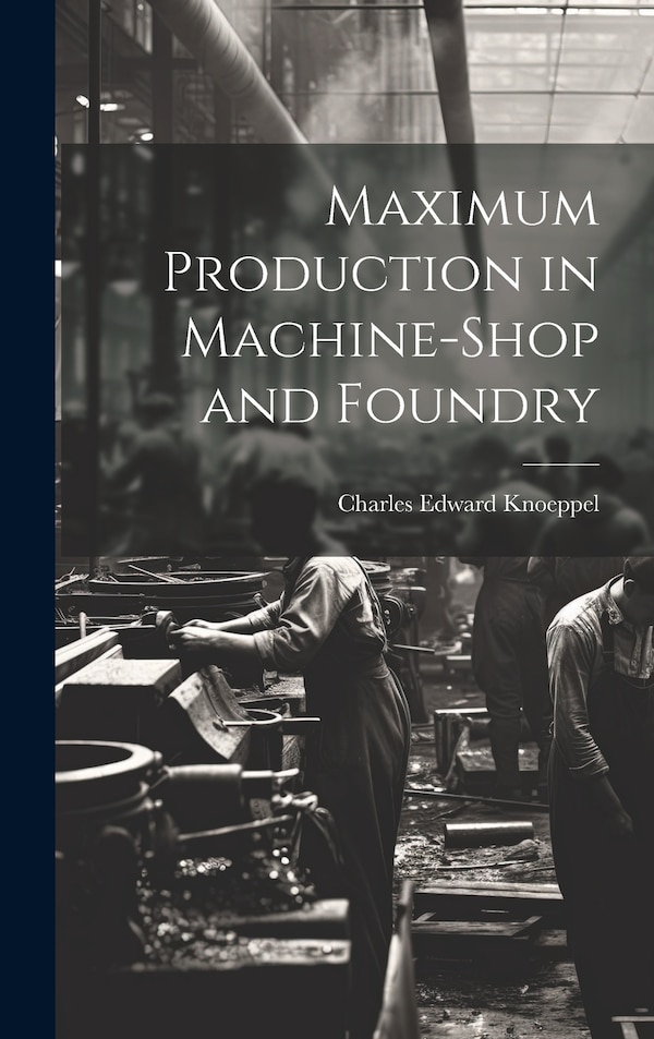 Maximum Production in Machine-Shop and Foundry by Charles Edward Knoeppel, Hardcover | Indigo Chapters