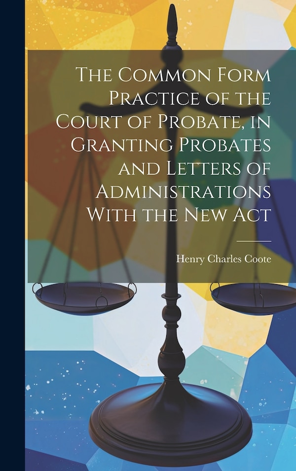 The Common Form Practice of the Court of Probate in Granting Probates and Letters of Administrations With the New Act by Henry Charles Coote