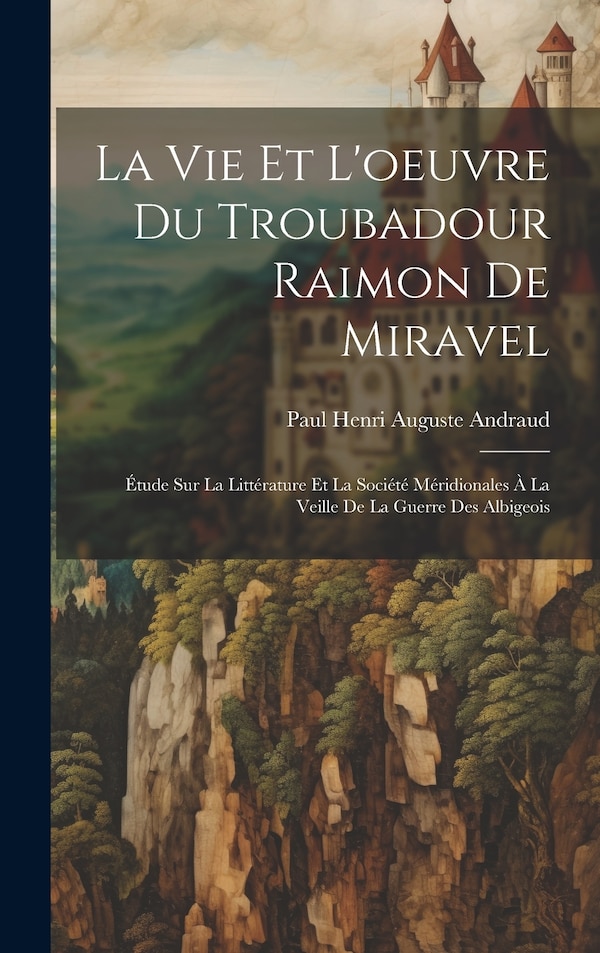La Vie Et L'oeuvre Du Troubadour Raimon De Miravel by Paul Henri Auguste Andraud, Hardcover | Indigo Chapters