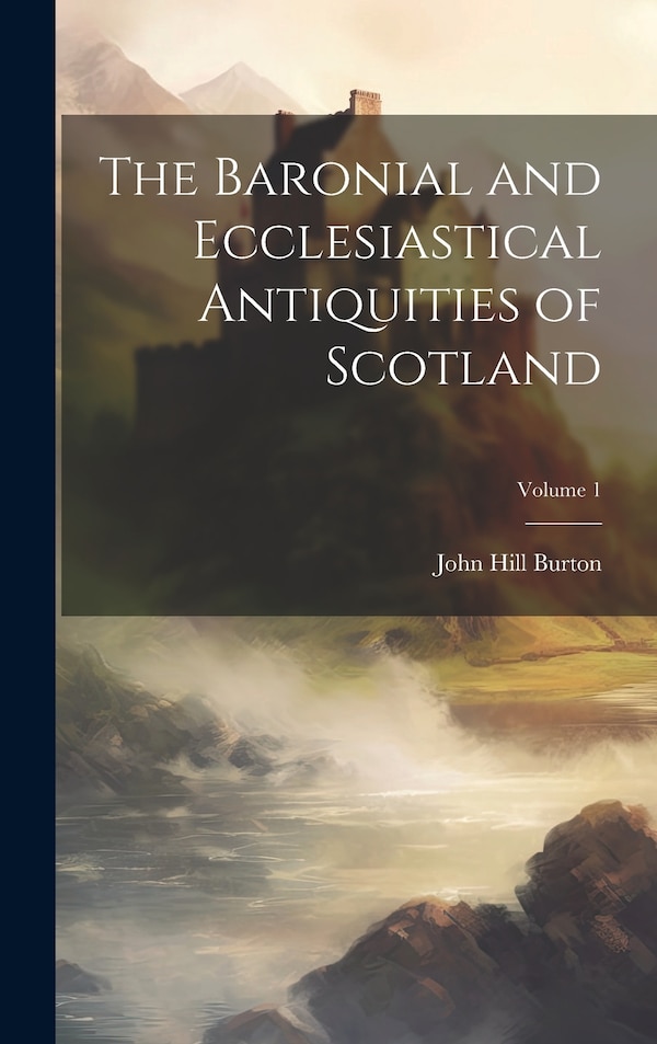 The Baronial and Ecclesiastical Antiquities of Scotland; Volume 1 by John Hill Burton, Hardcover | Indigo Chapters