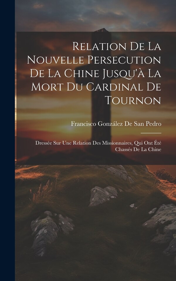 Relation De La Nouvelle Persecution De La Chine Jusqu'à La Mort Du Cardinal De Tournon by Francisco González De San Pedro, Hardcover