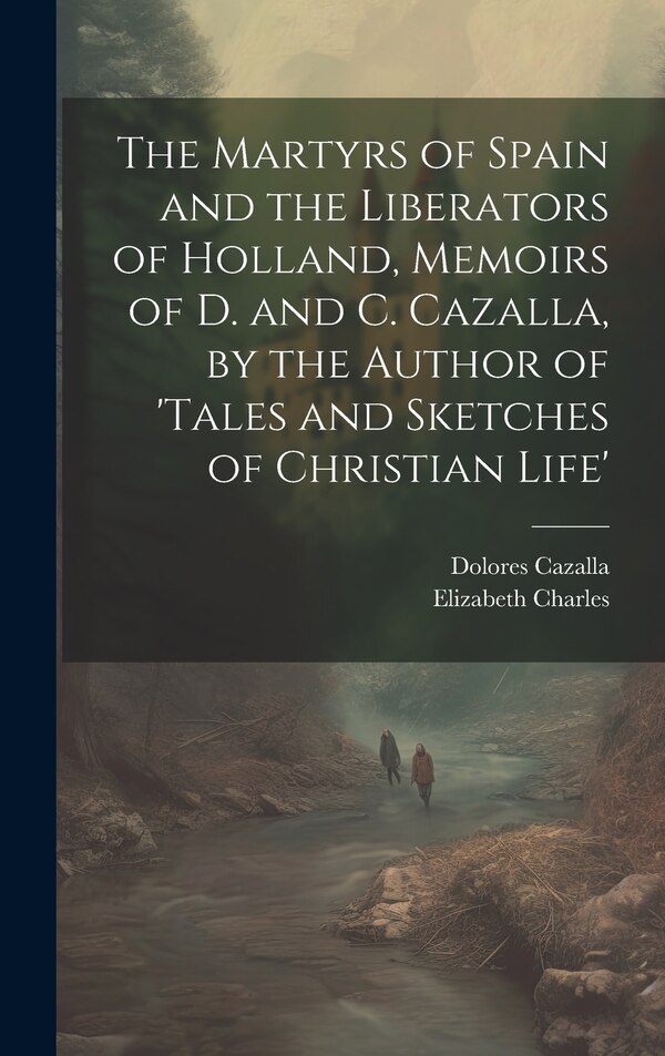 The Martyrs of Spain and the Liberators of Holland Memoirs of D. and C. Cazalla by the Author of 'tales and Sketches of Christian Life'